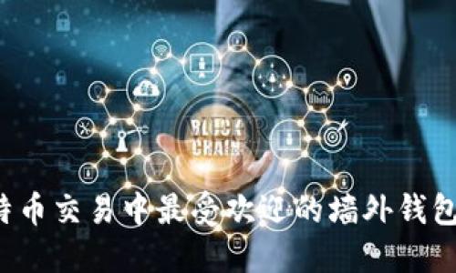  比特币交易中最受欢迎的墙外钱包推荐