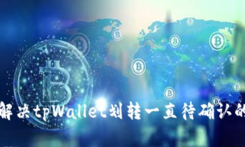 如何解决tpWallet划转一直待确认的问题
